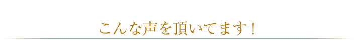 こんな声を頂いてます!